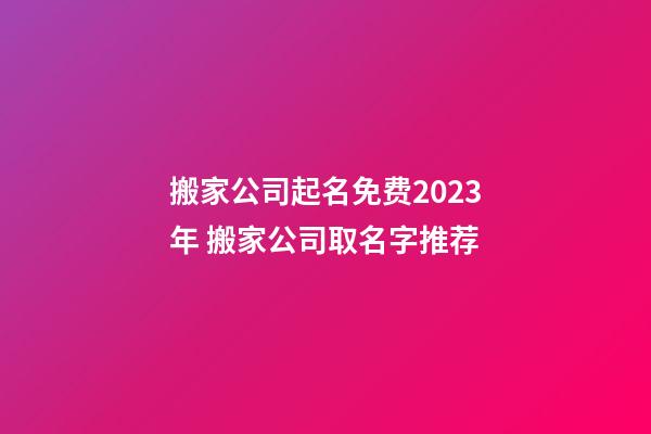 搬家公司起名免费2023年 搬家公司取名字推荐-第1张-公司起名-玄机派